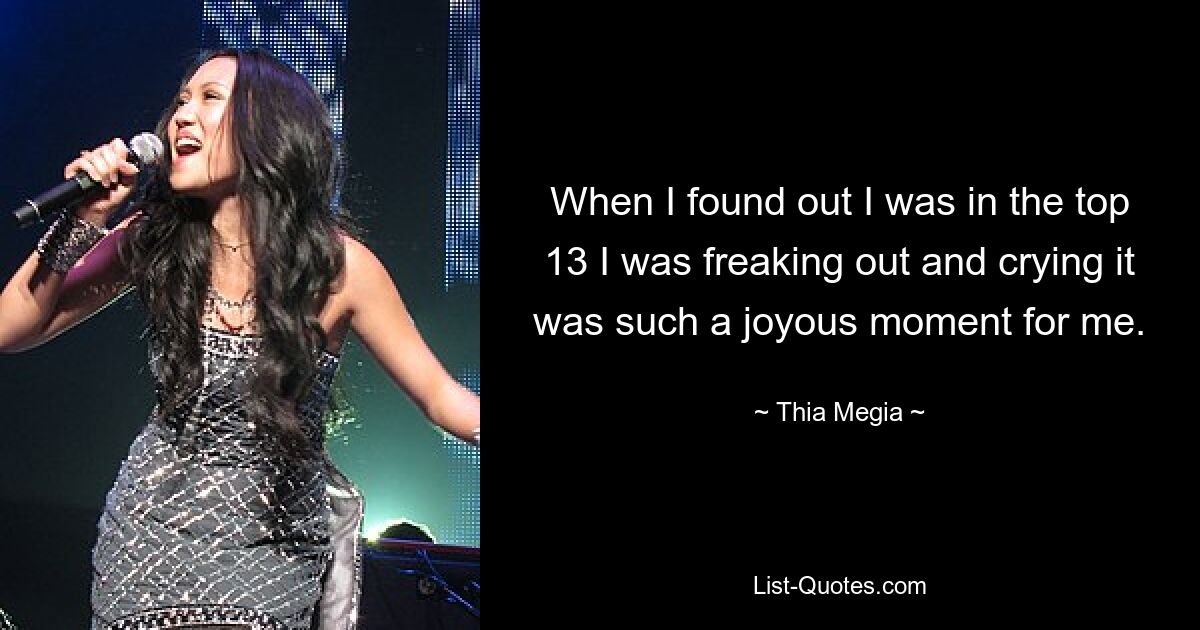 When I found out I was in the top 13 I was freaking out and crying it was such a joyous moment for me. — © Thia Megia