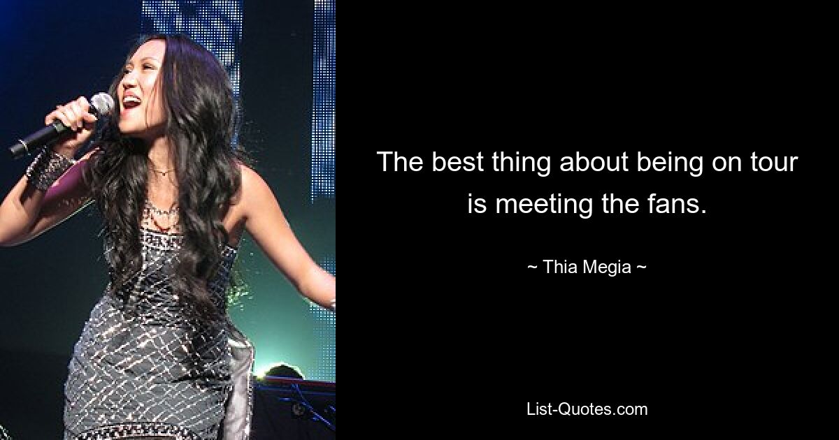 The best thing about being on tour is meeting the fans. — © Thia Megia