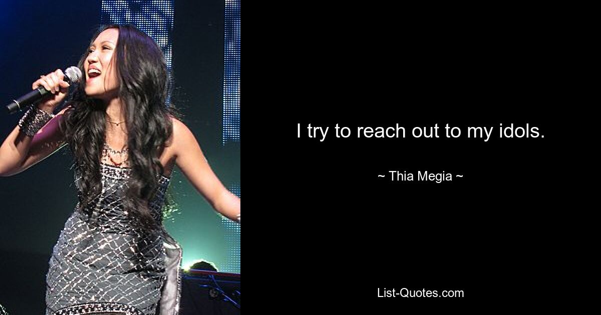 I try to reach out to my idols. — © Thia Megia