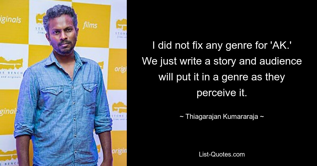 I did not fix any genre for 'AK.' We just write a story and audience will put it in a genre as they perceive it. — © Thiagarajan Kumararaja