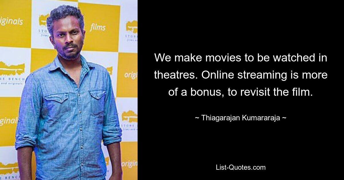 We make movies to be watched in theatres. Online streaming is more of a bonus, to revisit the film. — © Thiagarajan Kumararaja