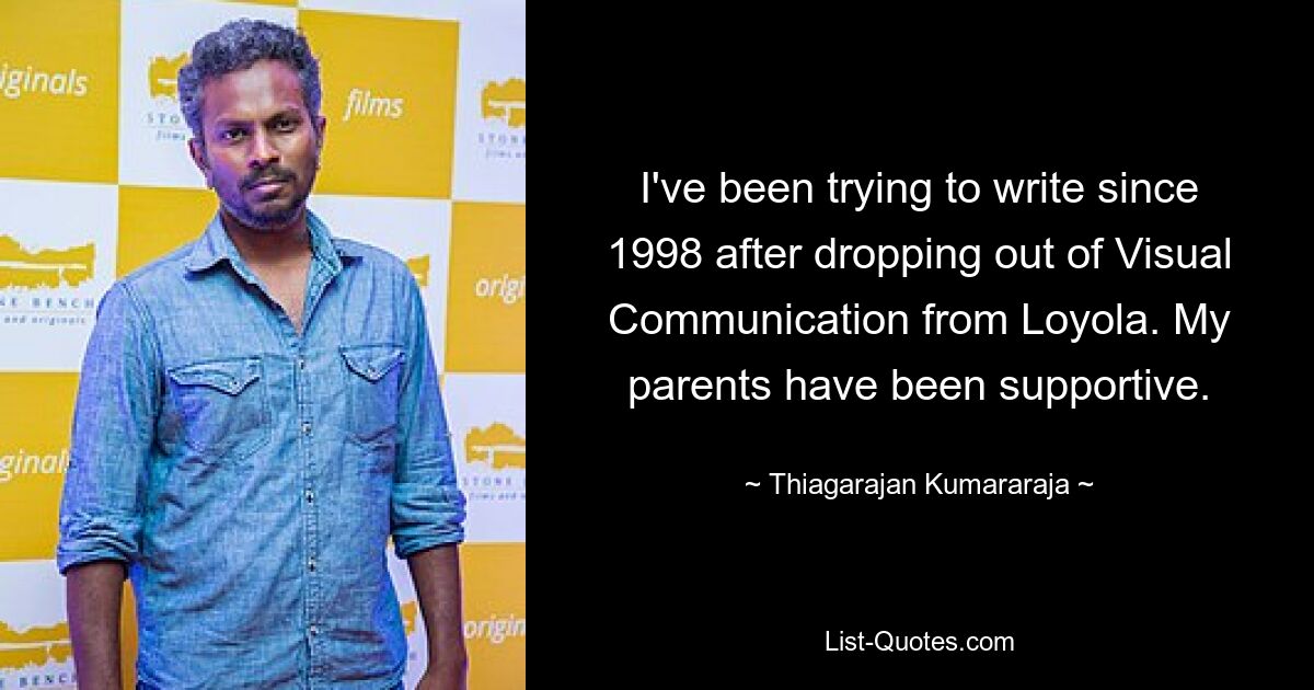 I've been trying to write since 1998 after dropping out of Visual Communication from Loyola. My parents have been supportive. — © Thiagarajan Kumararaja