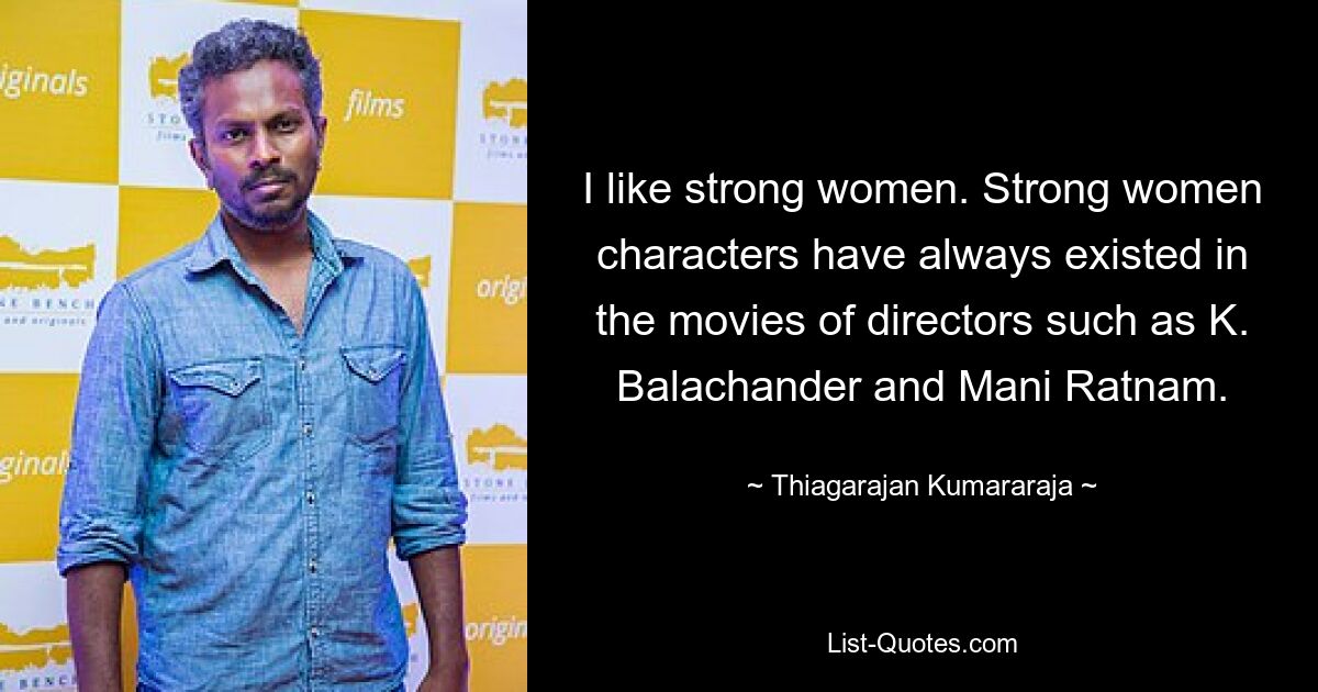 I like strong women. Strong women characters have always existed in the movies of directors such as K. Balachander and Mani Ratnam. — © Thiagarajan Kumararaja