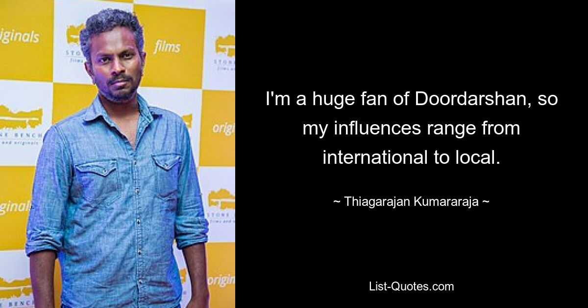 I'm a huge fan of Doordarshan, so my influences range from international to local. — © Thiagarajan Kumararaja