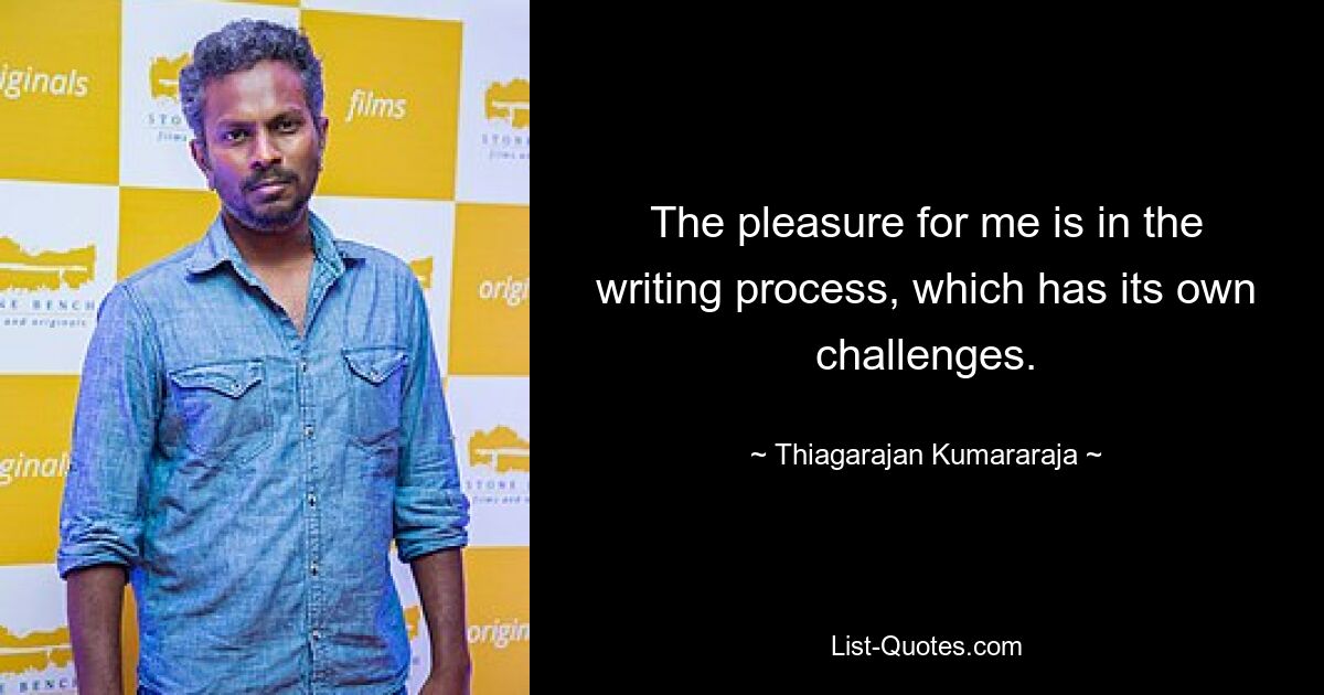 The pleasure for me is in the writing process, which has its own challenges. — © Thiagarajan Kumararaja