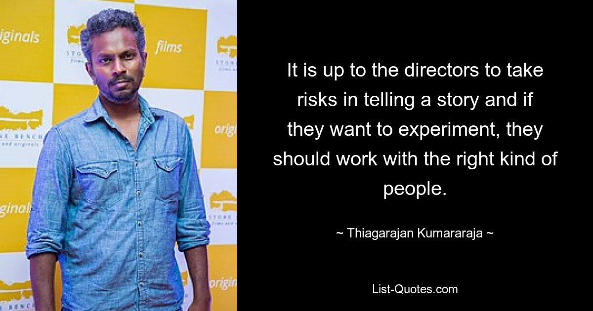 It is up to the directors to take risks in telling a story and if they want to experiment, they should work with the right kind of people. — © Thiagarajan Kumararaja