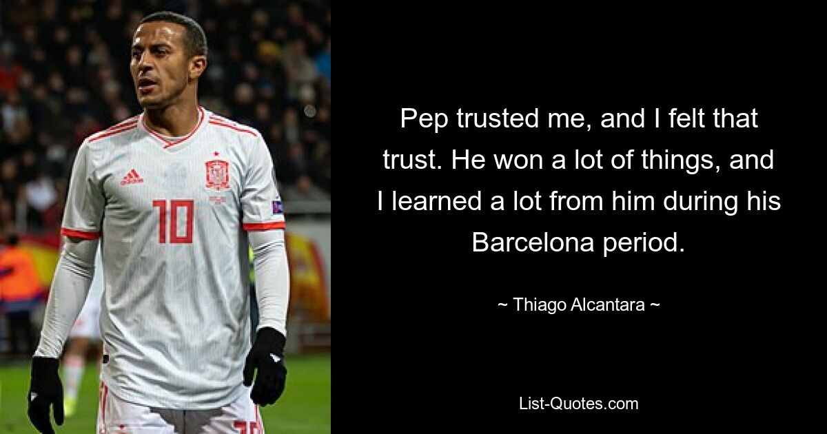 Pep trusted me, and I felt that trust. He won a lot of things, and I learned a lot from him during his Barcelona period. — © Thiago Alcantara