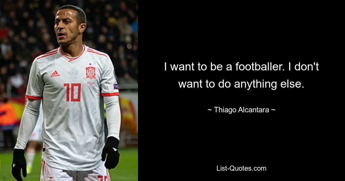 I want to be a footballer. I don't want to do anything else. — © Thiago Alcantara