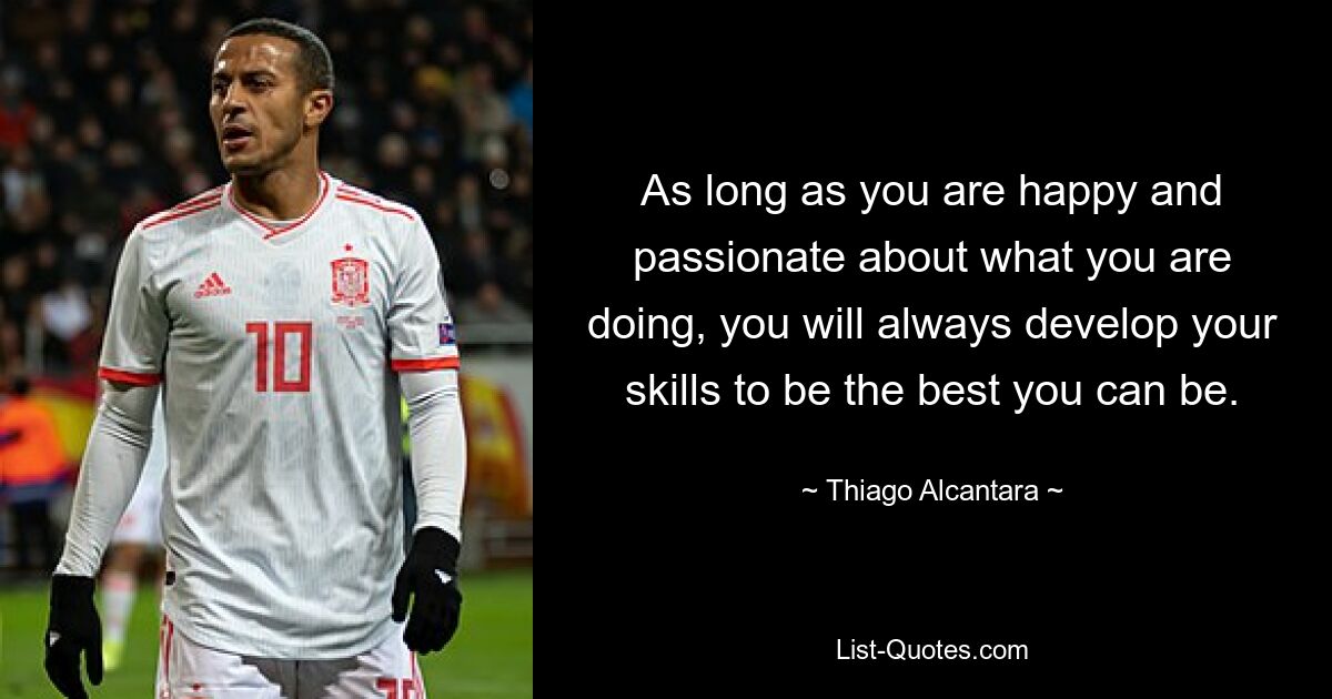 As long as you are happy and passionate about what you are doing, you will always develop your skills to be the best you can be. — © Thiago Alcantara