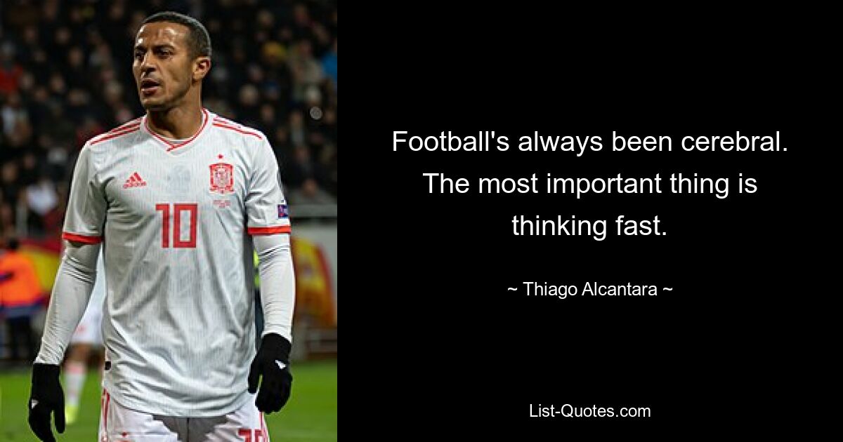 Football's always been cerebral. The most important thing is thinking fast. — © Thiago Alcantara