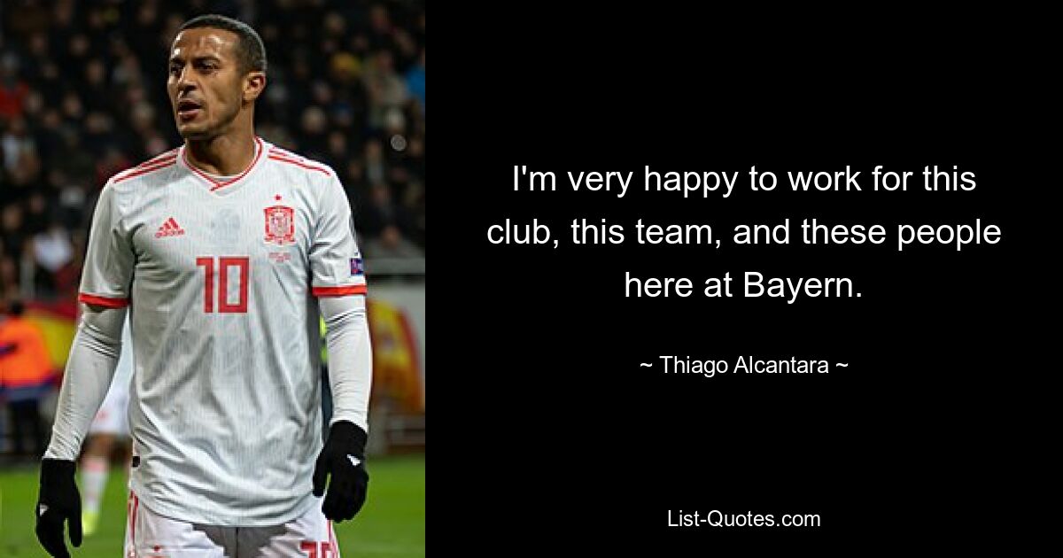 I'm very happy to work for this club, this team, and these people here at Bayern. — © Thiago Alcantara