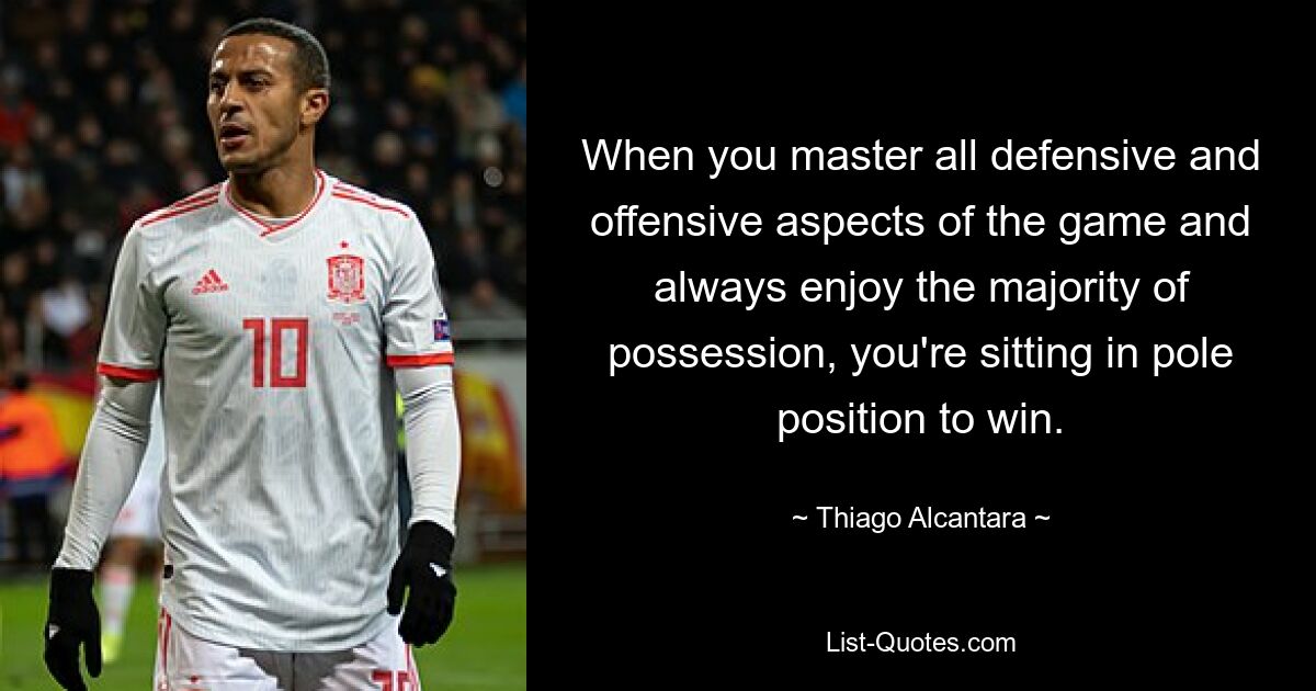 When you master all defensive and offensive aspects of the game and always enjoy the majority of possession, you're sitting in pole position to win. — © Thiago Alcantara