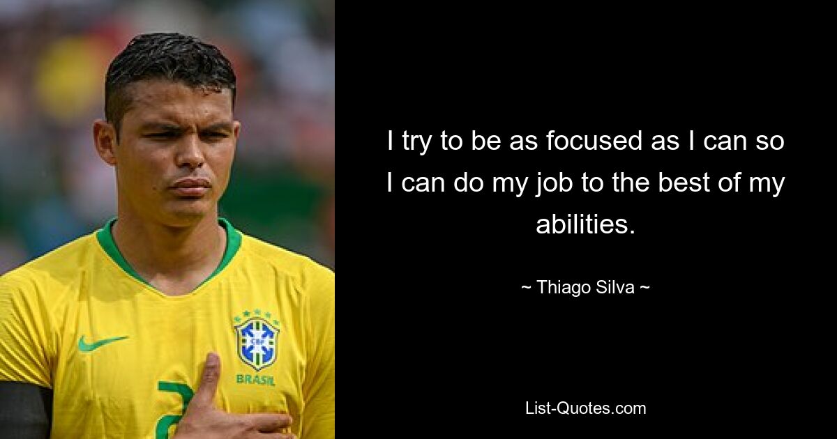 I try to be as focused as I can so I can do my job to the best of my abilities. — © Thiago Silva