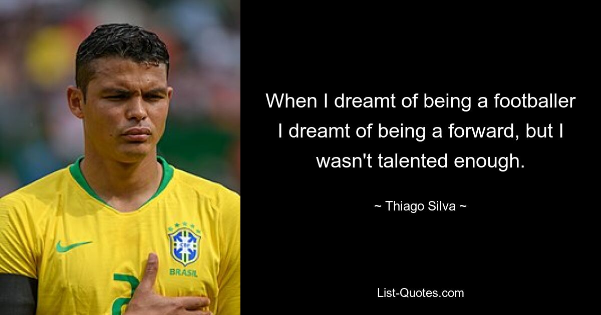 When I dreamt of being a footballer I dreamt of being a forward, but I wasn't talented enough. — © Thiago Silva