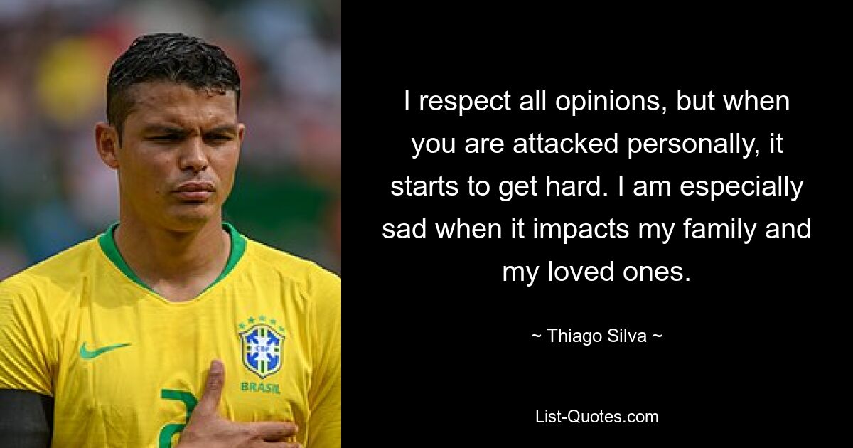 I respect all opinions, but when you are attacked personally, it starts to get hard. I am especially sad when it impacts my family and my loved ones. — © Thiago Silva