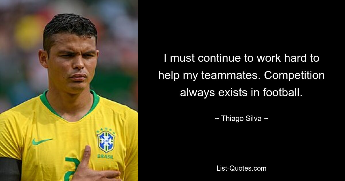 I must continue to work hard to help my teammates. Competition always exists in football. — © Thiago Silva