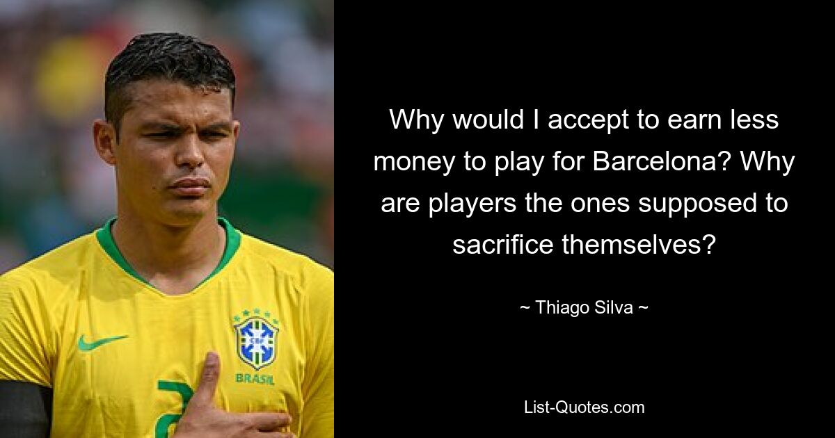 Why would I accept to earn less money to play for Barcelona? Why are players the ones supposed to sacrifice themselves? — © Thiago Silva