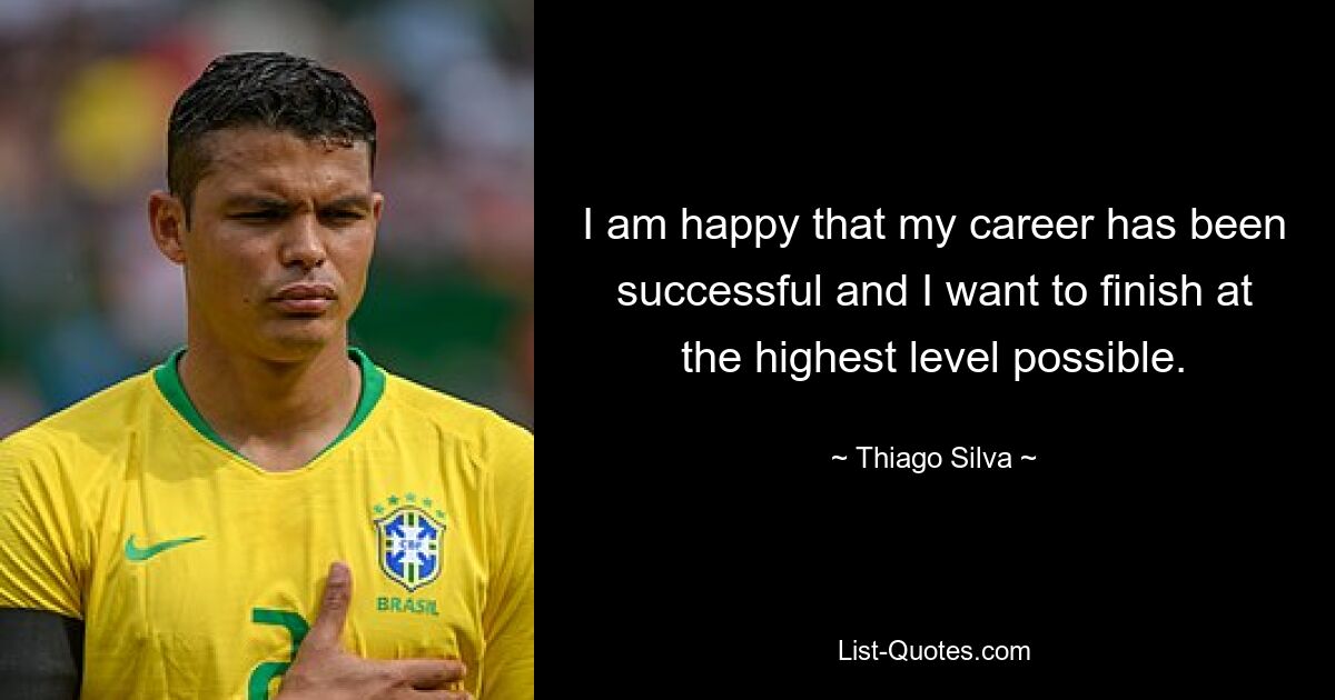 I am happy that my career has been successful and I want to finish at the highest level possible. — © Thiago Silva