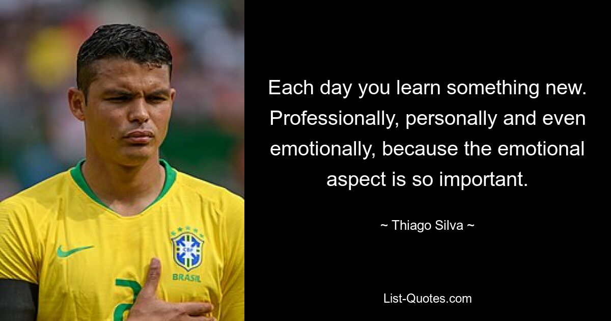 Each day you learn something new. Professionally, personally and even emotionally, because the emotional aspect is so important. — © Thiago Silva