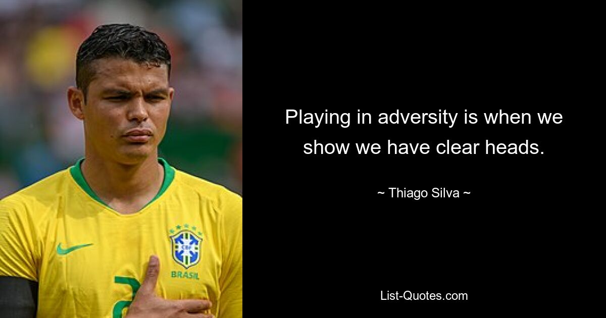 Playing in adversity is when we show we have clear heads. — © Thiago Silva