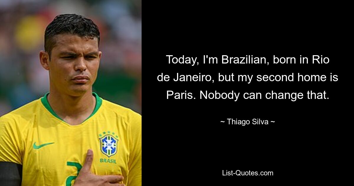 Today, I'm Brazilian, born in Rio de Janeiro, but my second home is Paris. Nobody can change that. — © Thiago Silva