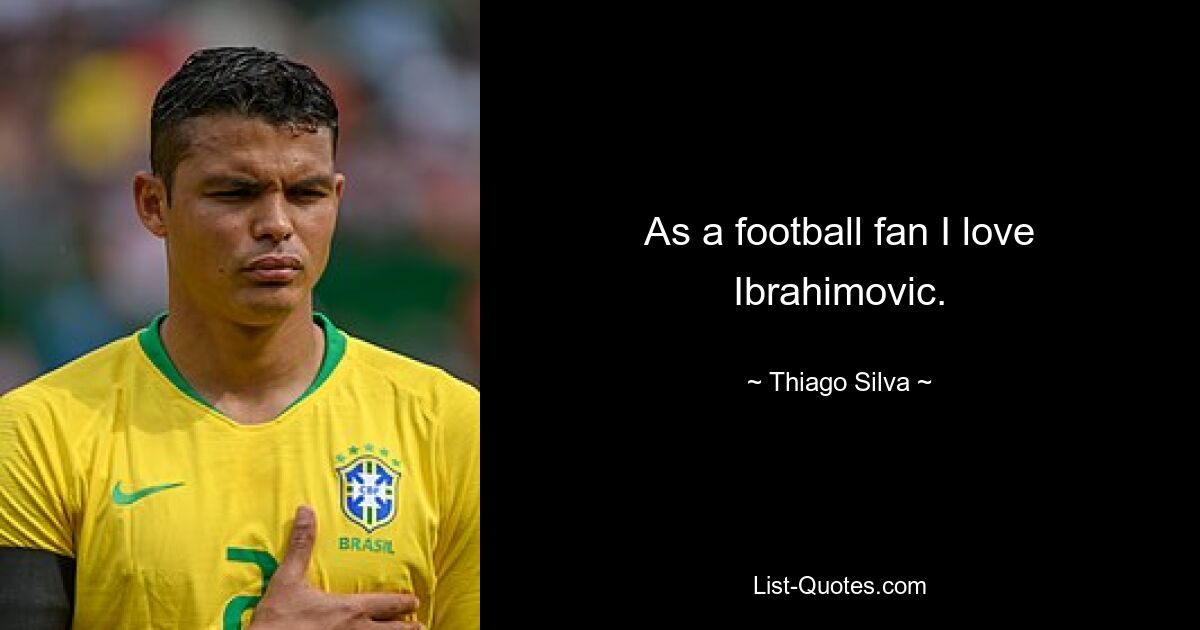 As a football fan I love Ibrahimovic. — © Thiago Silva