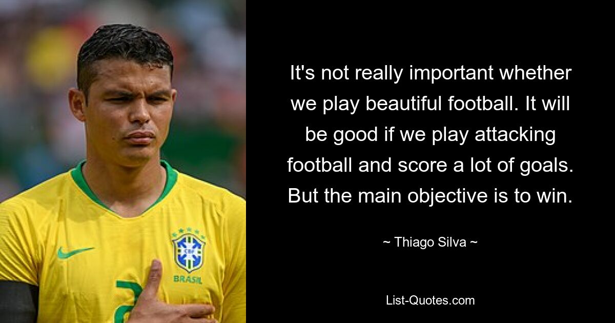 It's not really important whether we play beautiful football. It will be good if we play attacking football and score a lot of goals. But the main objective is to win. — © Thiago Silva