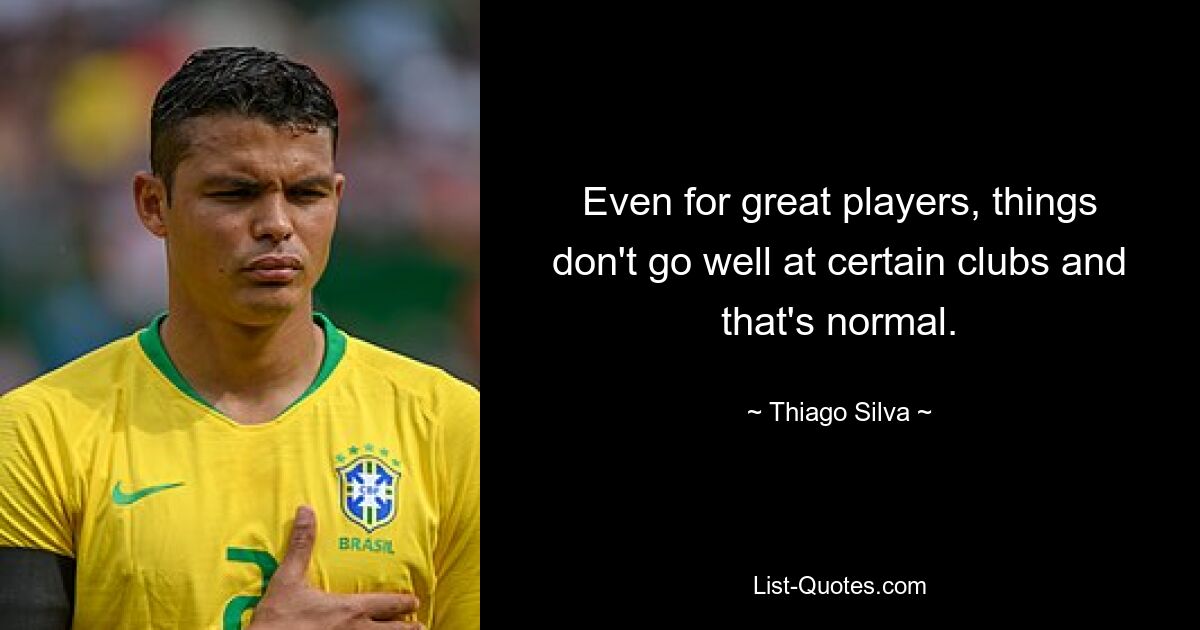 Even for great players, things don't go well at certain clubs and that's normal. — © Thiago Silva