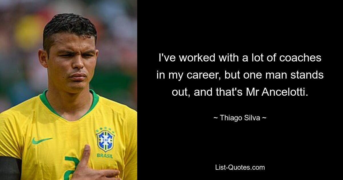 I've worked with a lot of coaches in my career, but one man stands out, and that's Mr Ancelotti. — © Thiago Silva