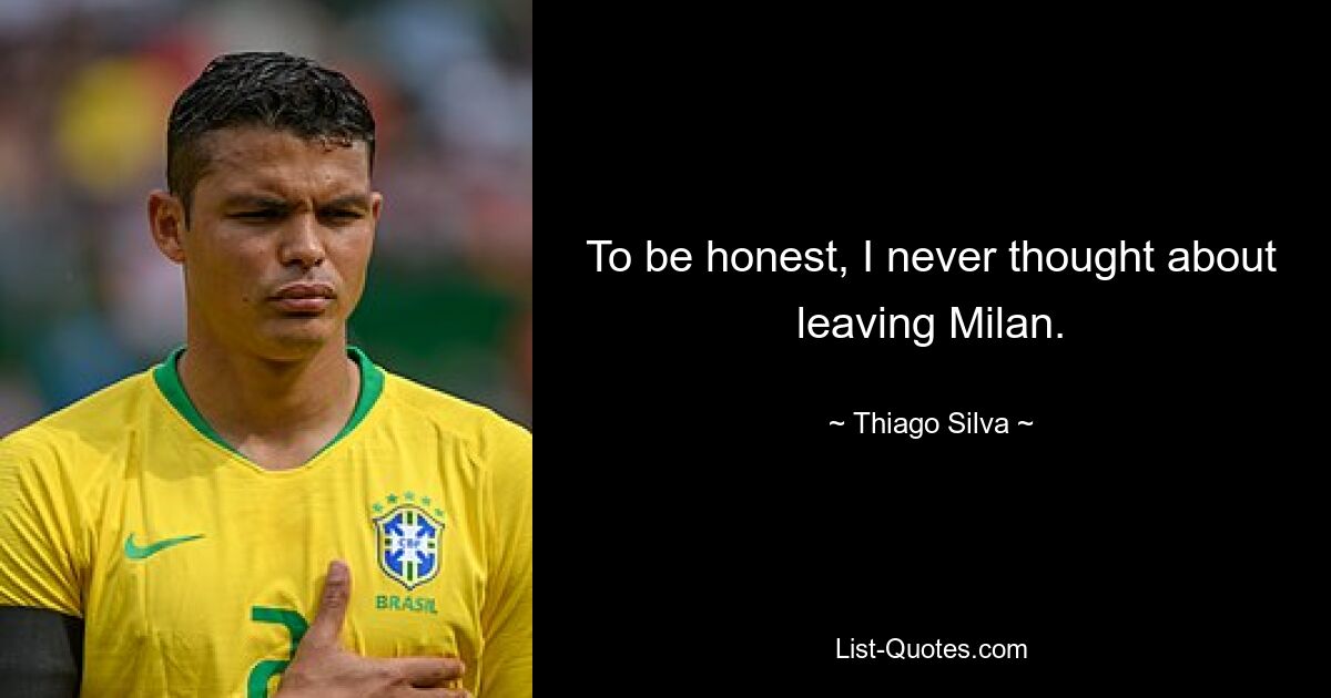 To be honest, I never thought about leaving Milan. — © Thiago Silva