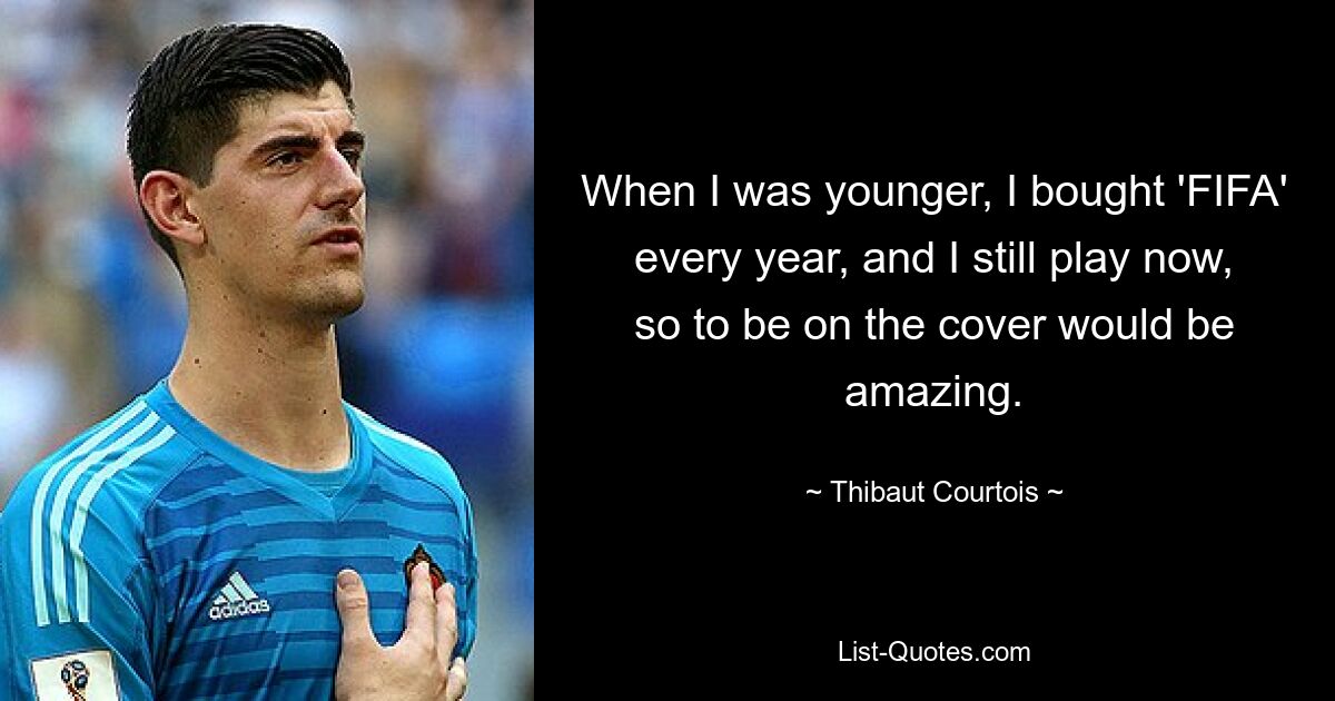 When I was younger, I bought 'FIFA' every year, and I still play now, so to be on the cover would be amazing. — © Thibaut Courtois