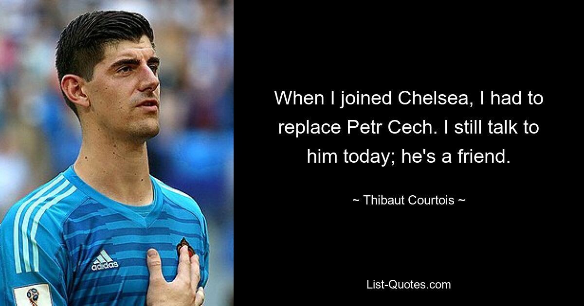 When I joined Chelsea, I had to replace Petr Cech. I still talk to him today; he's a friend. — © Thibaut Courtois