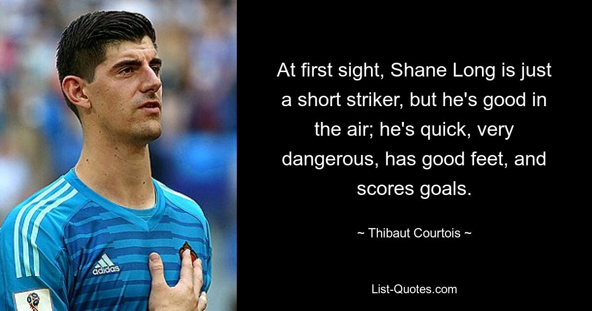 At first sight, Shane Long is just a short striker, but he's good in the air; he's quick, very dangerous, has good feet, and scores goals. — © Thibaut Courtois