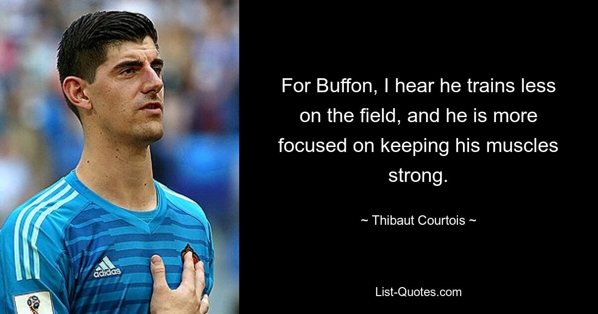 For Buffon, I hear he trains less on the field, and he is more focused on keeping his muscles strong. — © Thibaut Courtois