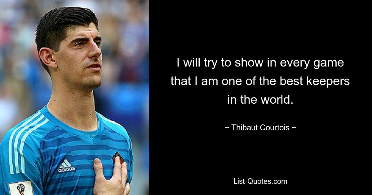 I will try to show in every game that I am one of the best keepers in the world. — © Thibaut Courtois