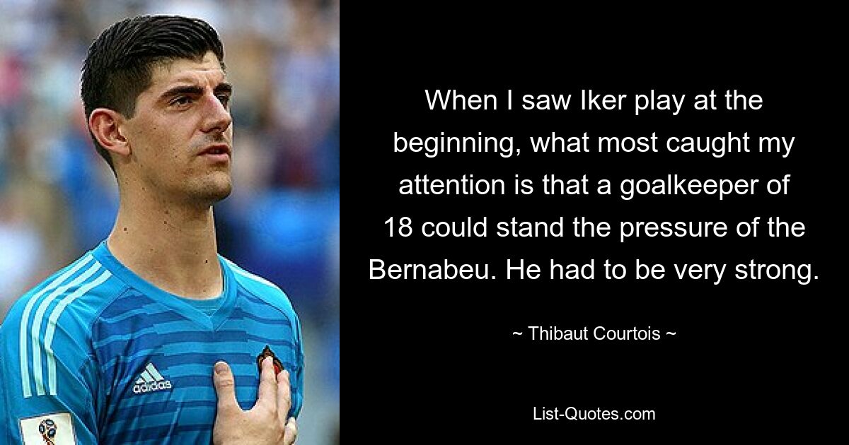 Als ich Iker zu Beginn spielen sah, fiel mir am meisten auf, dass ein 18-jähriger Torwart dem Druck des Bernabeu standhalten konnte. Er musste sehr stark sein. — © Thibaut Courtois