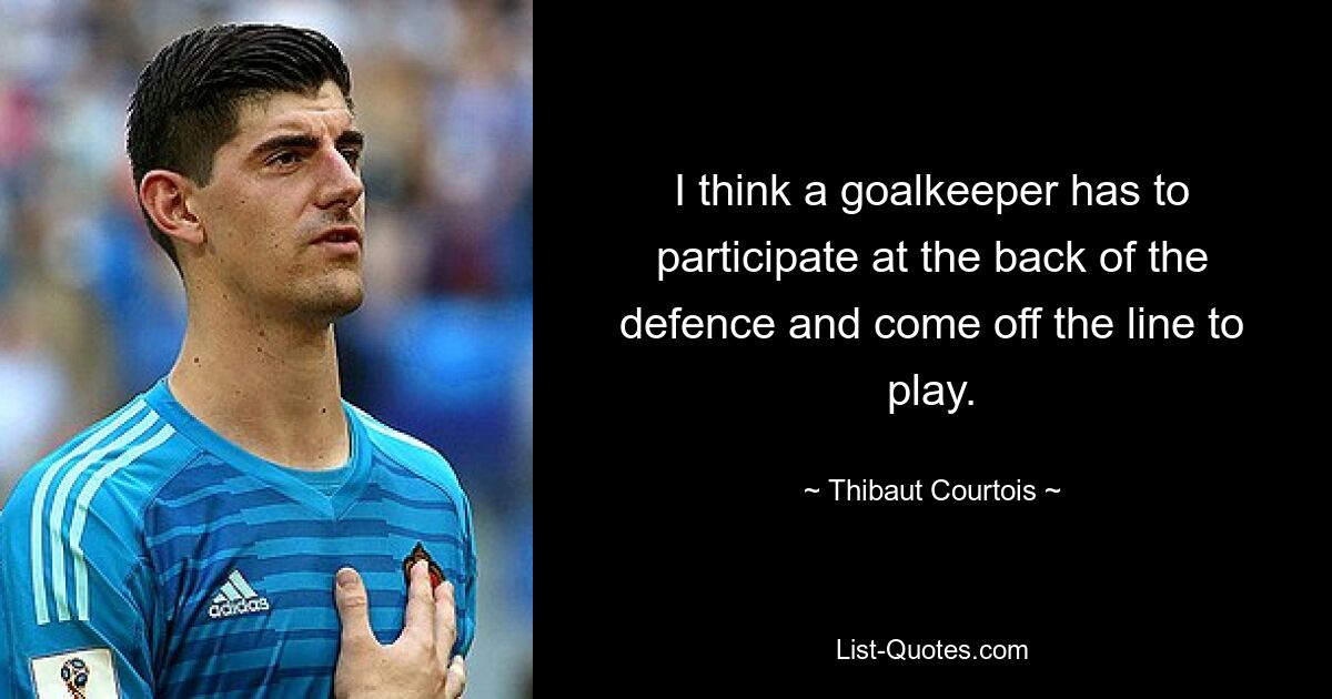 I think a goalkeeper has to participate at the back of the defence and come off the line to play. — © Thibaut Courtois