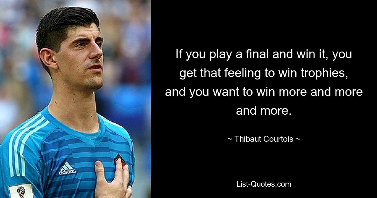 If you play a final and win it, you get that feeling to win trophies, and you want to win more and more and more. — © Thibaut Courtois