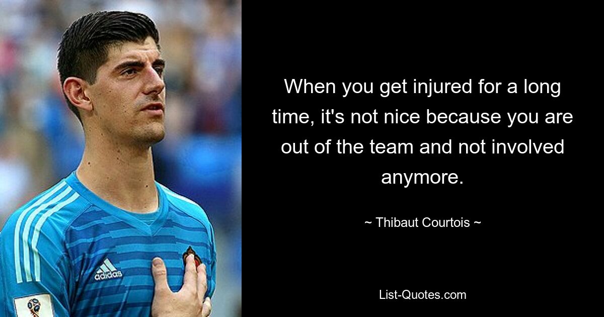 When you get injured for a long time, it's not nice because you are out of the team and not involved anymore. — © Thibaut Courtois