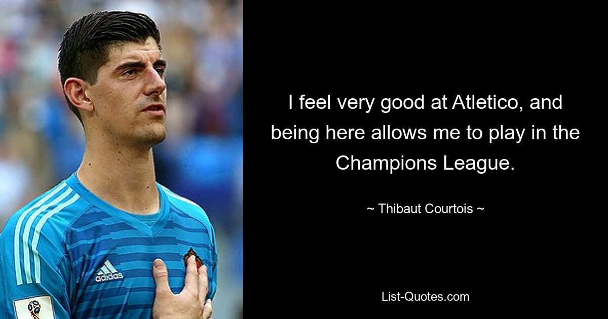 I feel very good at Atletico, and being here allows me to play in the Champions League. — © Thibaut Courtois