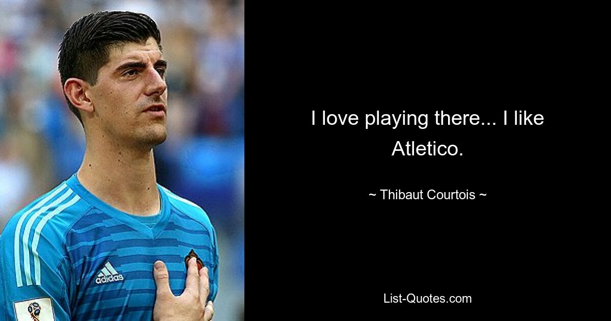 I love playing there... I like Atletico. — © Thibaut Courtois