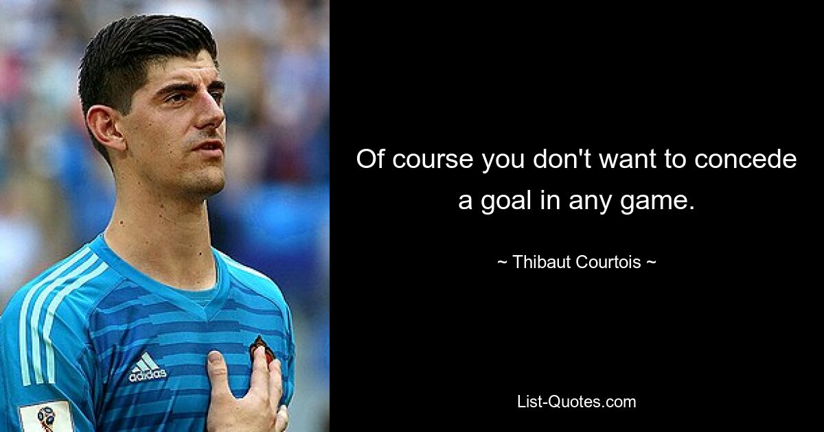 Of course you don't want to concede a goal in any game. — © Thibaut Courtois