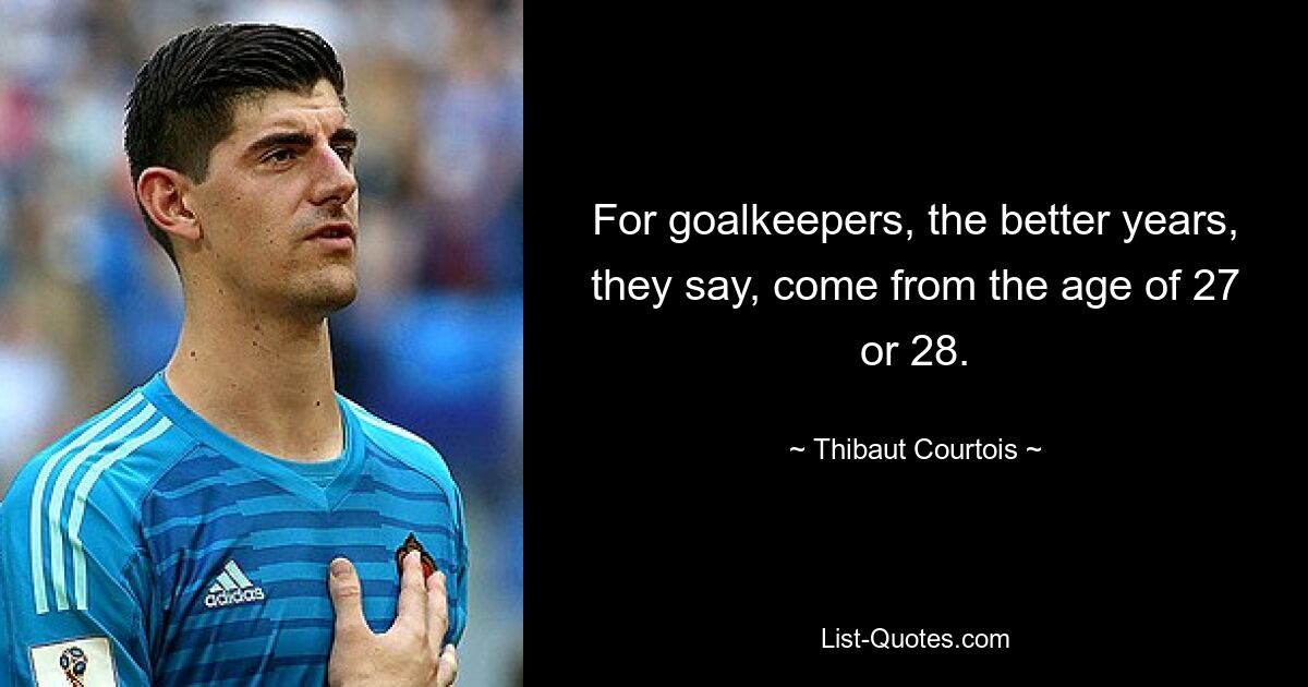 For goalkeepers, the better years, they say, come from the age of 27 or 28. — © Thibaut Courtois