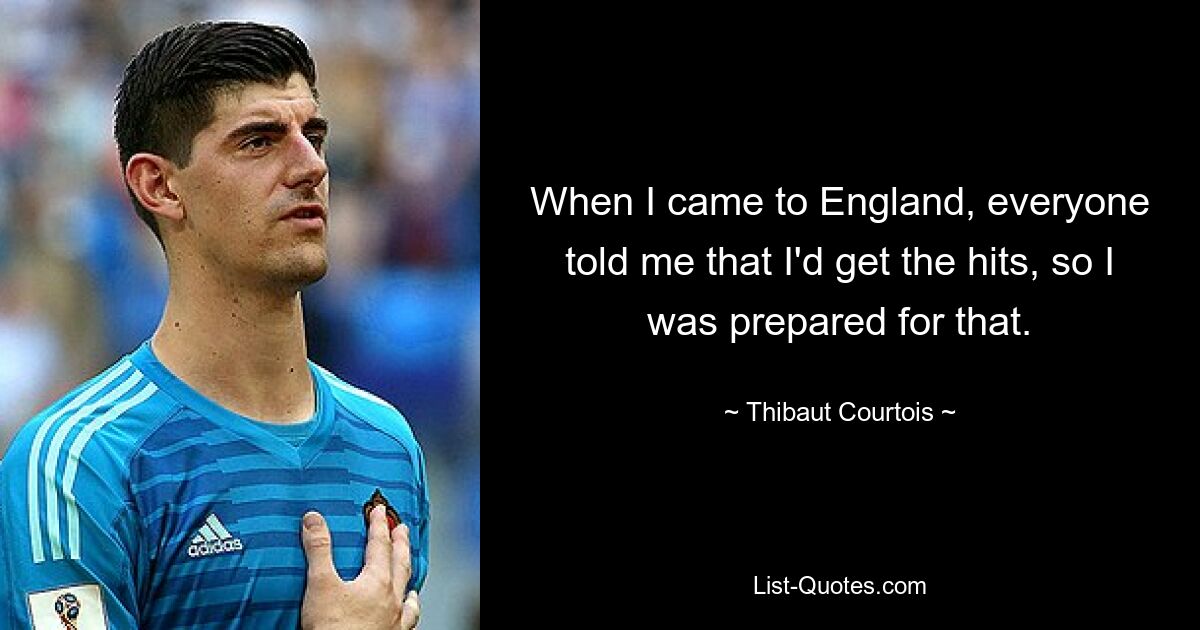 When I came to England, everyone told me that I'd get the hits, so I was prepared for that. — © Thibaut Courtois