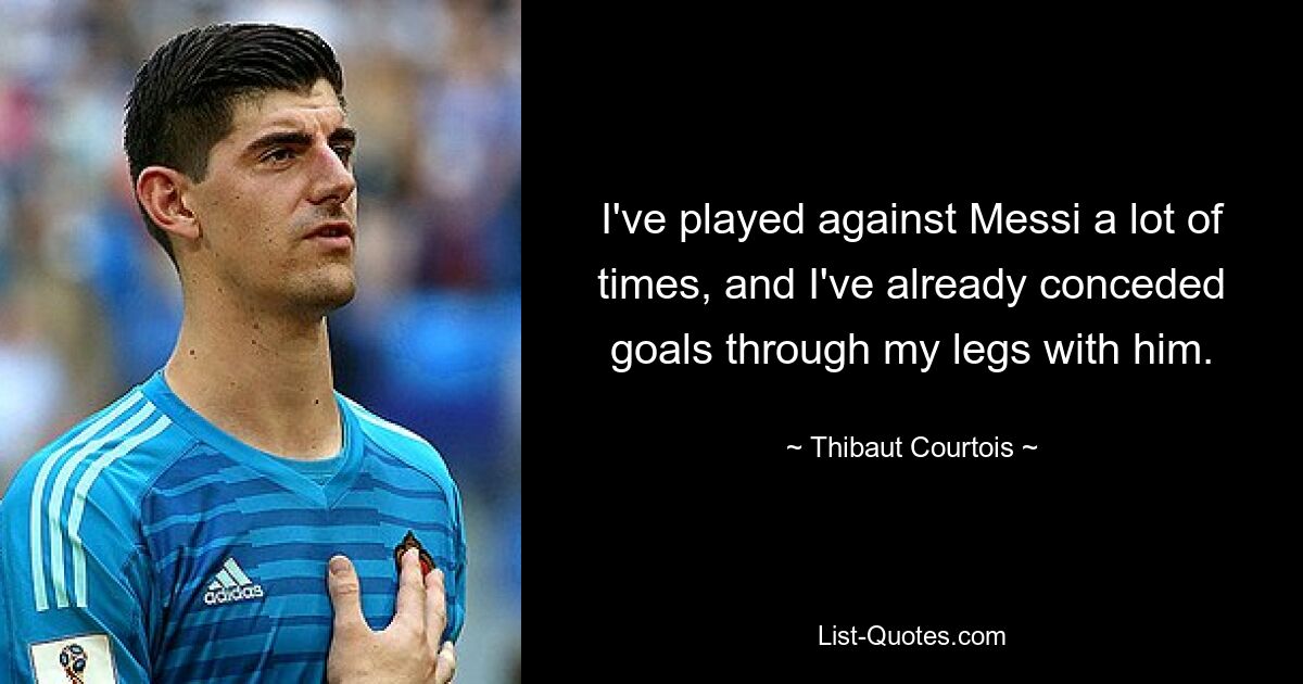 I've played against Messi a lot of times, and I've already conceded goals through my legs with him. — © Thibaut Courtois