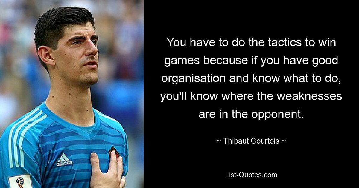 You have to do the tactics to win games because if you have good organisation and know what to do, you'll know where the weaknesses are in the opponent. — © Thibaut Courtois