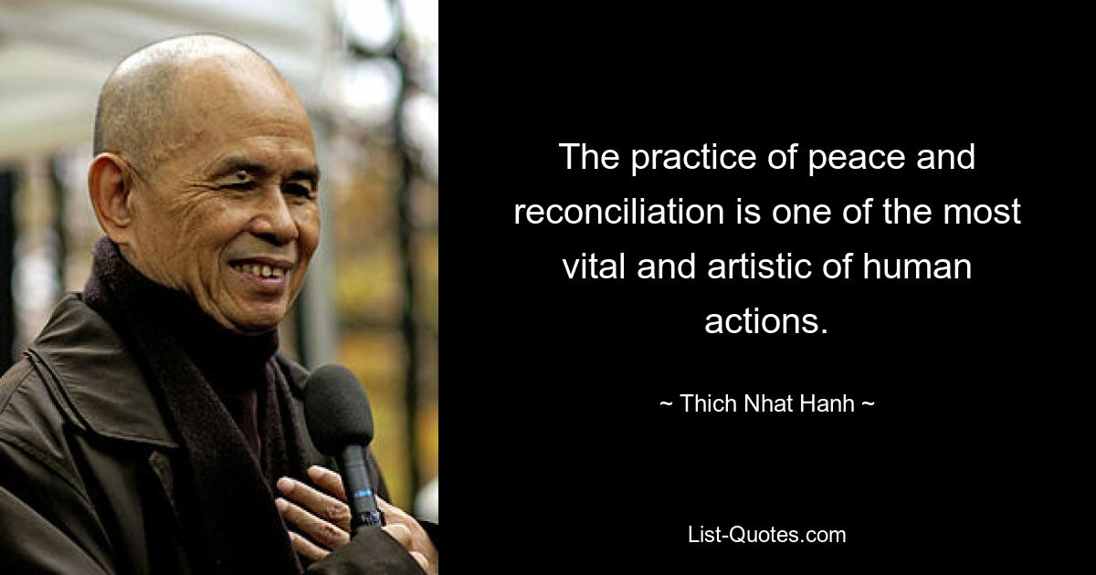 The practice of peace and reconciliation is one of the most vital and artistic of human actions. — © Thich Nhat Hanh