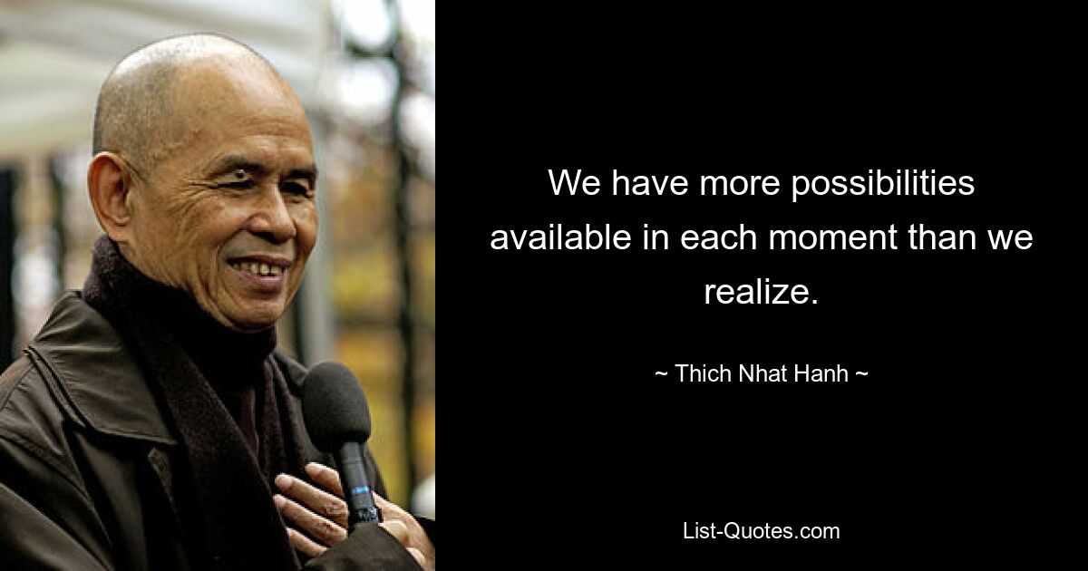 We have more possibilities available in each moment than we realize. — © Thich Nhat Hanh