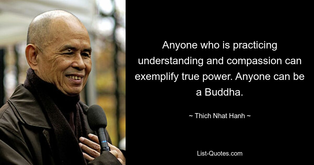 Anyone who is practicing understanding and compassion can exemplify true power. Anyone can be a Buddha. — © Thich Nhat Hanh