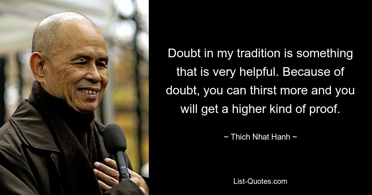 Doubt in my tradition is something that is very helpful. Because of doubt, you can thirst more and you will get a higher kind of proof. — © Thich Nhat Hanh